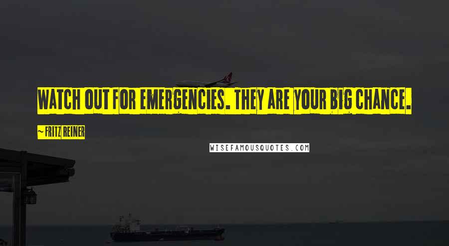 Fritz Reiner Quotes: Watch out for emergencies. They are your big chance.