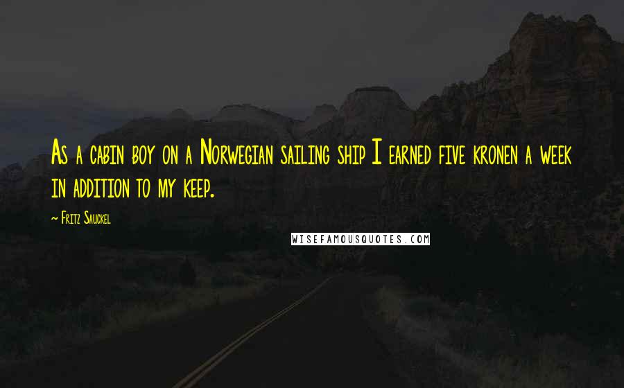 Fritz Sauckel Quotes: As a cabin boy on a Norwegian sailing ship I earned five kronen a week in addition to my keep.