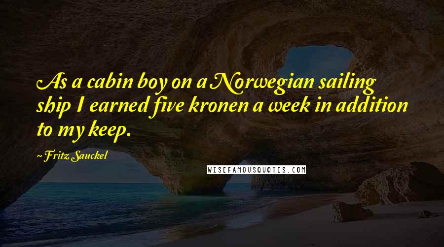 Fritz Sauckel Quotes: As a cabin boy on a Norwegian sailing ship I earned five kronen a week in addition to my keep.