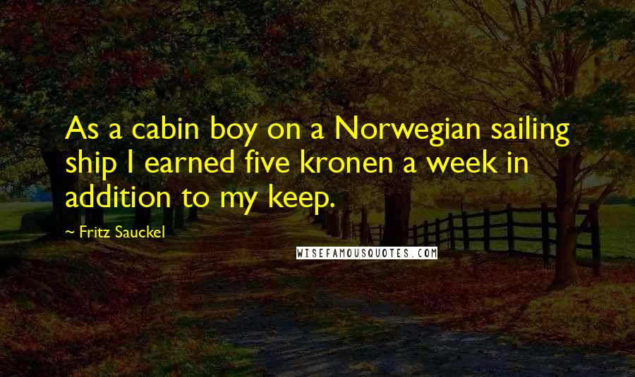 Fritz Sauckel Quotes: As a cabin boy on a Norwegian sailing ship I earned five kronen a week in addition to my keep.