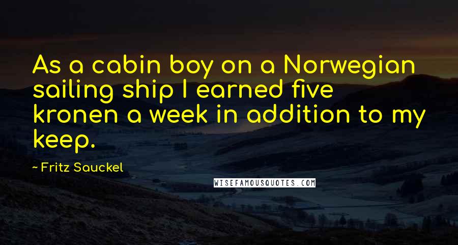 Fritz Sauckel Quotes: As a cabin boy on a Norwegian sailing ship I earned five kronen a week in addition to my keep.