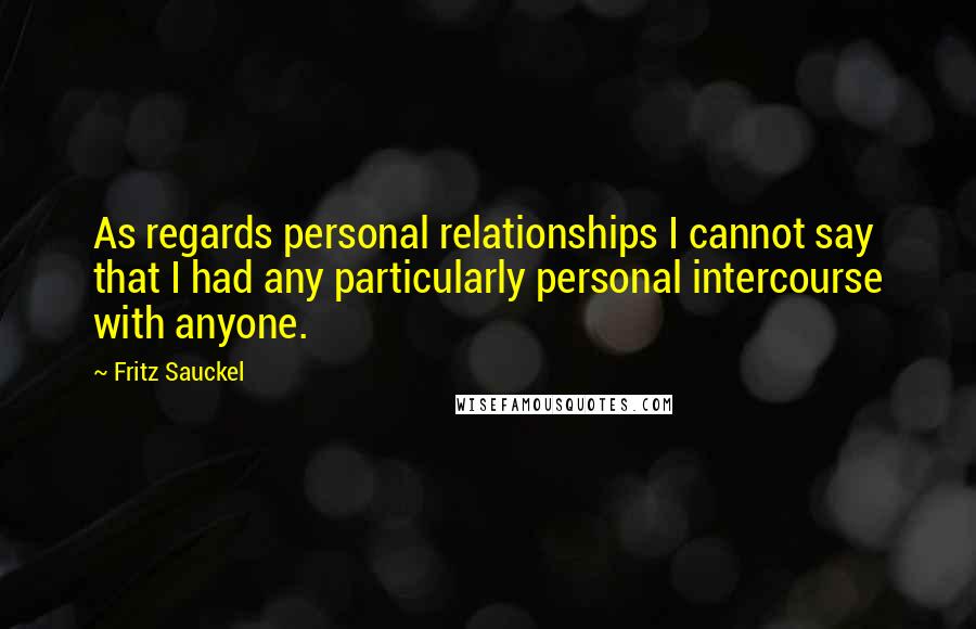 Fritz Sauckel Quotes: As regards personal relationships I cannot say that I had any particularly personal intercourse with anyone.