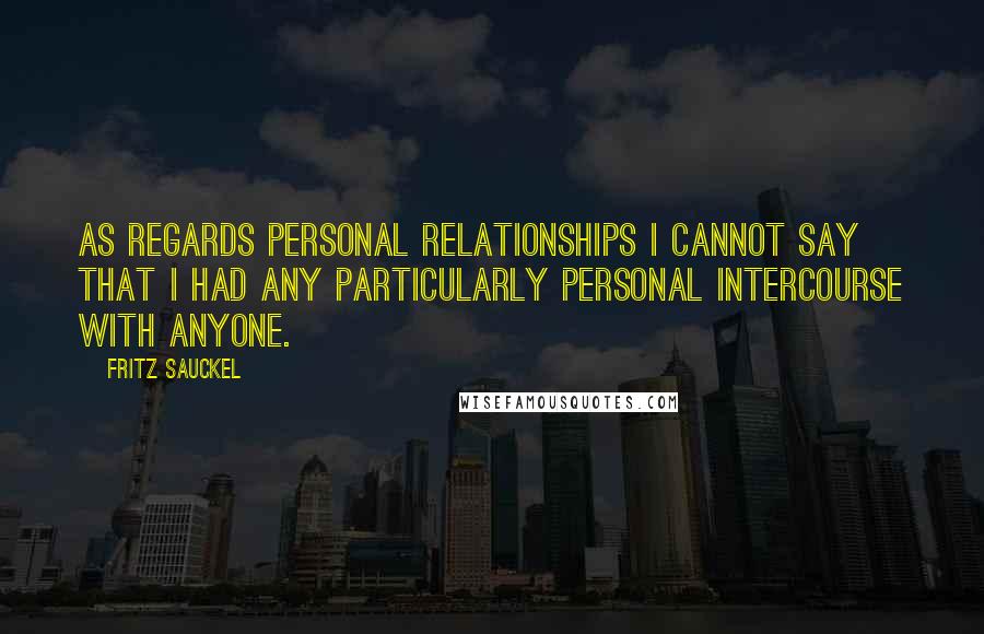 Fritz Sauckel Quotes: As regards personal relationships I cannot say that I had any particularly personal intercourse with anyone.
