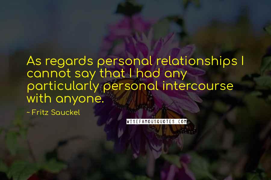 Fritz Sauckel Quotes: As regards personal relationships I cannot say that I had any particularly personal intercourse with anyone.