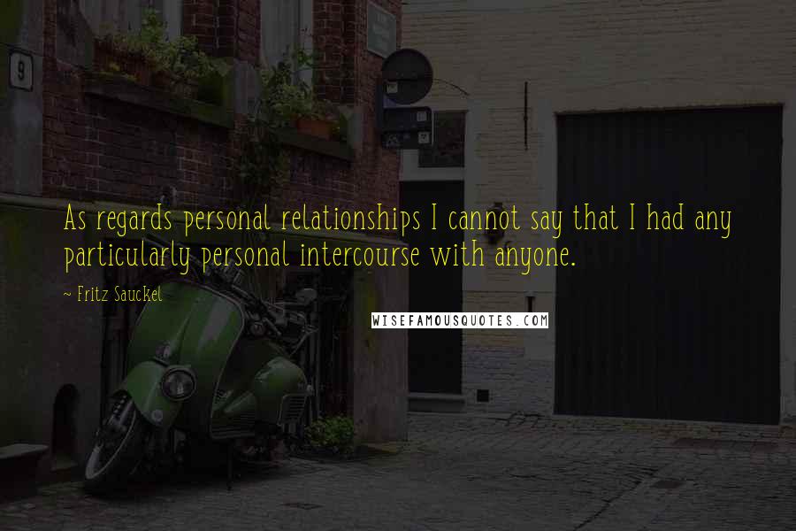 Fritz Sauckel Quotes: As regards personal relationships I cannot say that I had any particularly personal intercourse with anyone.