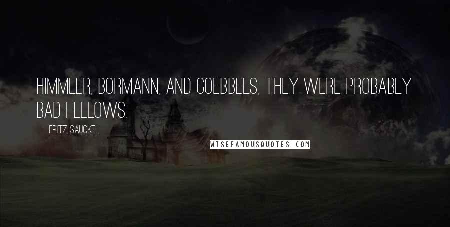 Fritz Sauckel Quotes: Himmler, Bormann, and Goebbels, they were probably bad fellows.