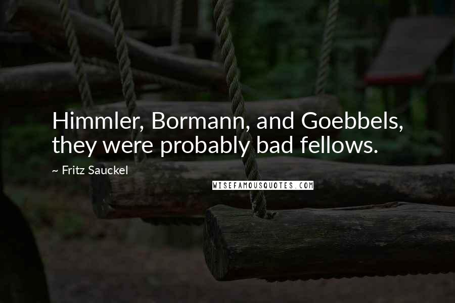 Fritz Sauckel Quotes: Himmler, Bormann, and Goebbels, they were probably bad fellows.