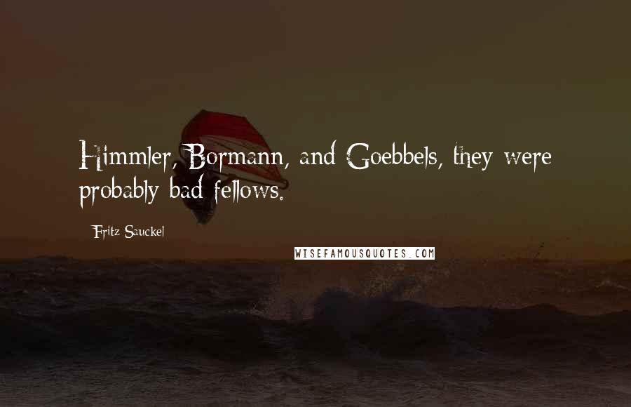 Fritz Sauckel Quotes: Himmler, Bormann, and Goebbels, they were probably bad fellows.