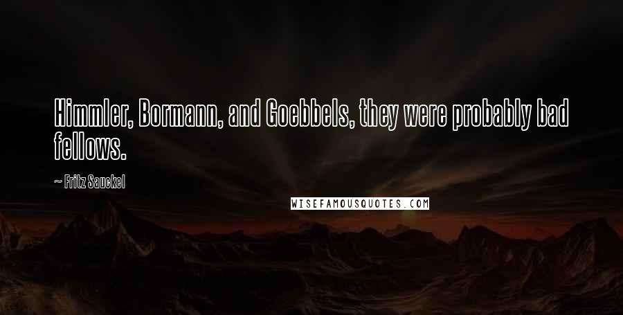 Fritz Sauckel Quotes: Himmler, Bormann, and Goebbels, they were probably bad fellows.