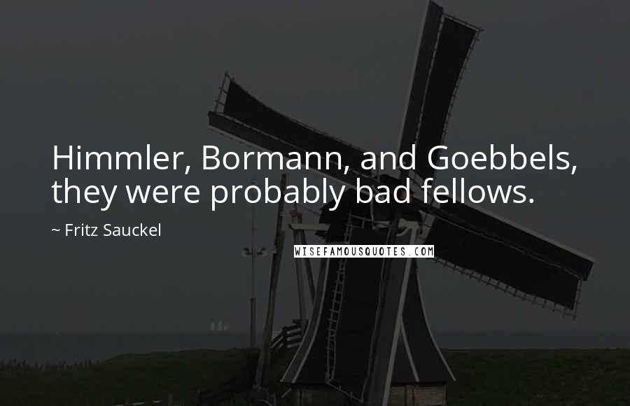 Fritz Sauckel Quotes: Himmler, Bormann, and Goebbels, they were probably bad fellows.