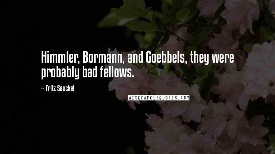 Fritz Sauckel Quotes: Himmler, Bormann, and Goebbels, they were probably bad fellows.