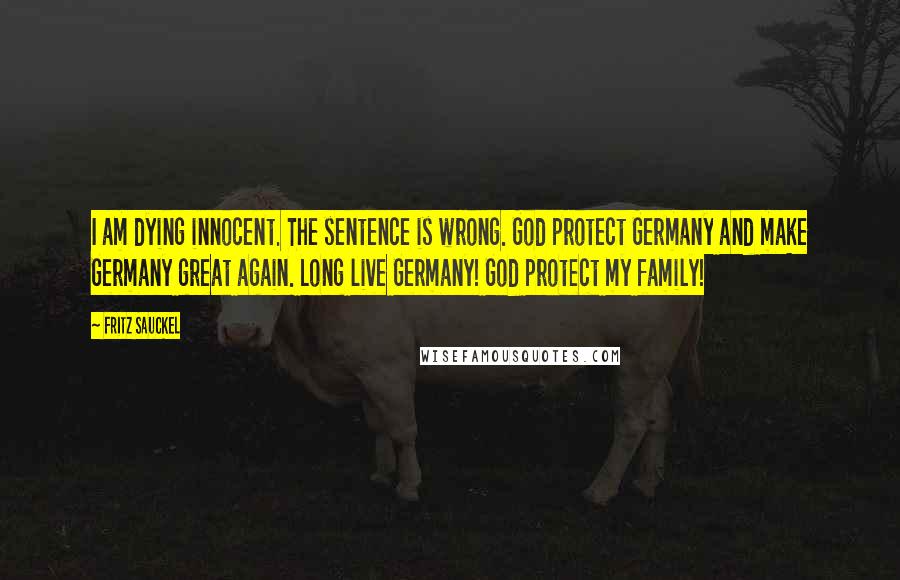 Fritz Sauckel Quotes: I am dying innocent. The sentence is wrong. God protect Germany and make Germany great again. Long live Germany! God protect my family!