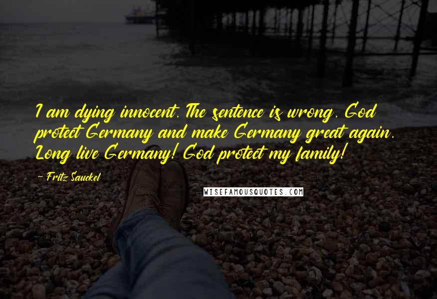 Fritz Sauckel Quotes: I am dying innocent. The sentence is wrong. God protect Germany and make Germany great again. Long live Germany! God protect my family!