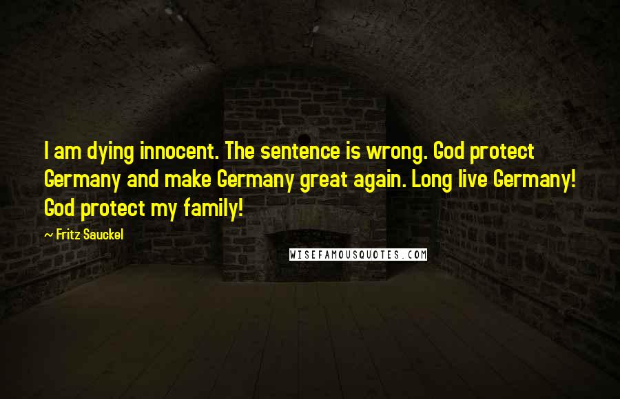 Fritz Sauckel Quotes: I am dying innocent. The sentence is wrong. God protect Germany and make Germany great again. Long live Germany! God protect my family!