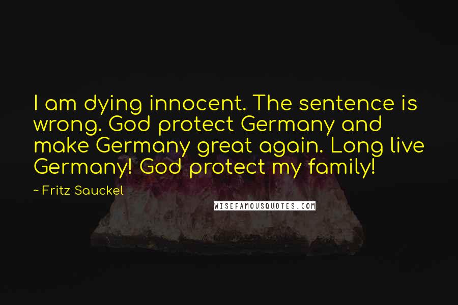 Fritz Sauckel Quotes: I am dying innocent. The sentence is wrong. God protect Germany and make Germany great again. Long live Germany! God protect my family!