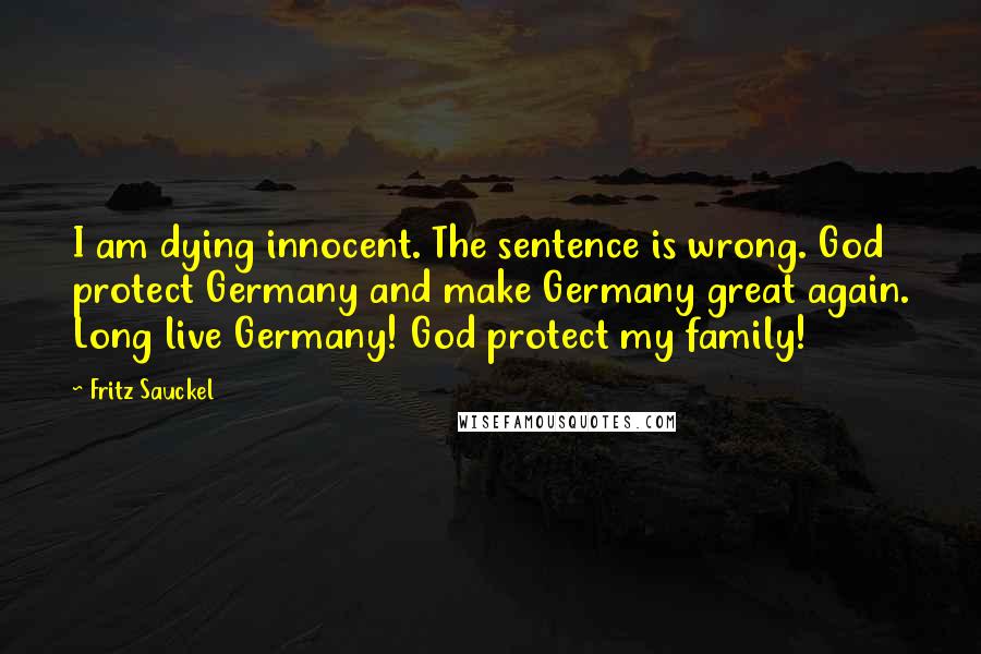 Fritz Sauckel Quotes: I am dying innocent. The sentence is wrong. God protect Germany and make Germany great again. Long live Germany! God protect my family!