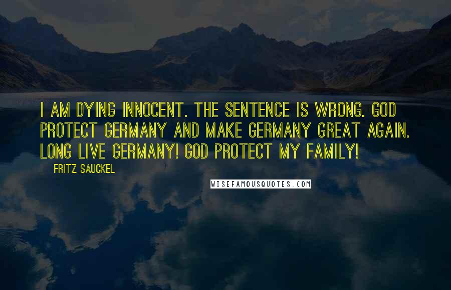 Fritz Sauckel Quotes: I am dying innocent. The sentence is wrong. God protect Germany and make Germany great again. Long live Germany! God protect my family!