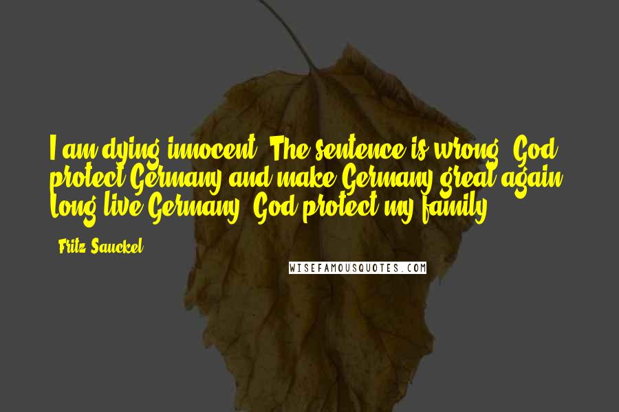 Fritz Sauckel Quotes: I am dying innocent. The sentence is wrong. God protect Germany and make Germany great again. Long live Germany! God protect my family!