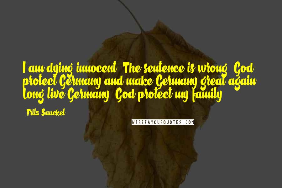 Fritz Sauckel Quotes: I am dying innocent. The sentence is wrong. God protect Germany and make Germany great again. Long live Germany! God protect my family!