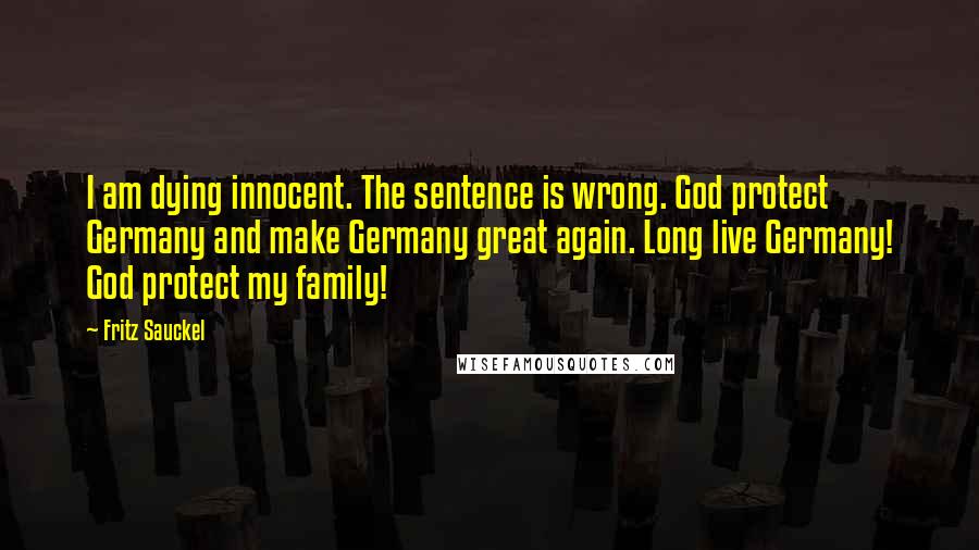 Fritz Sauckel Quotes: I am dying innocent. The sentence is wrong. God protect Germany and make Germany great again. Long live Germany! God protect my family!