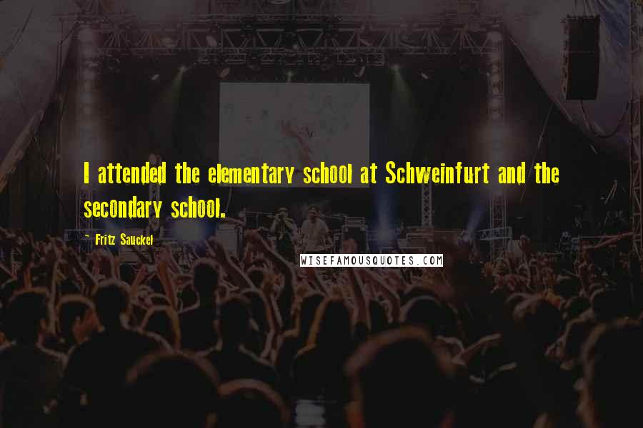 Fritz Sauckel Quotes: I attended the elementary school at Schweinfurt and the secondary school.