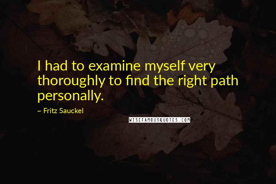 Fritz Sauckel Quotes: I had to examine myself very thoroughly to find the right path personally.