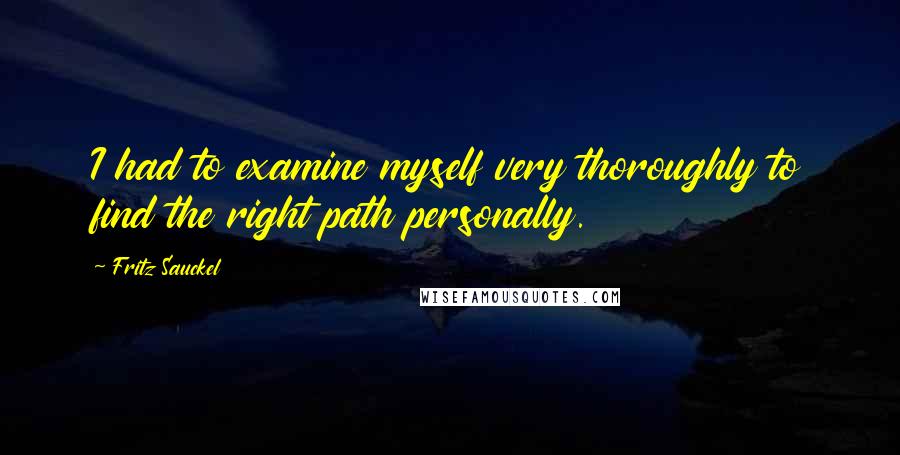 Fritz Sauckel Quotes: I had to examine myself very thoroughly to find the right path personally.