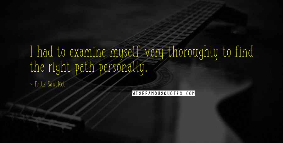 Fritz Sauckel Quotes: I had to examine myself very thoroughly to find the right path personally.