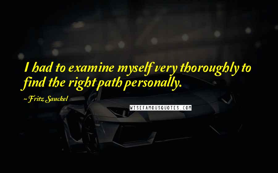 Fritz Sauckel Quotes: I had to examine myself very thoroughly to find the right path personally.