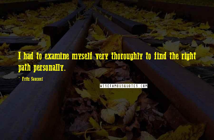 Fritz Sauckel Quotes: I had to examine myself very thoroughly to find the right path personally.