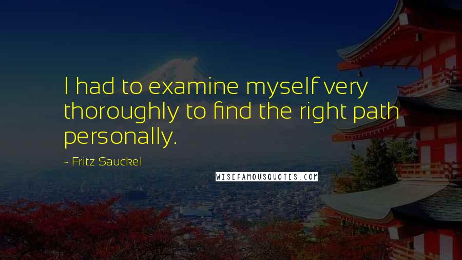 Fritz Sauckel Quotes: I had to examine myself very thoroughly to find the right path personally.