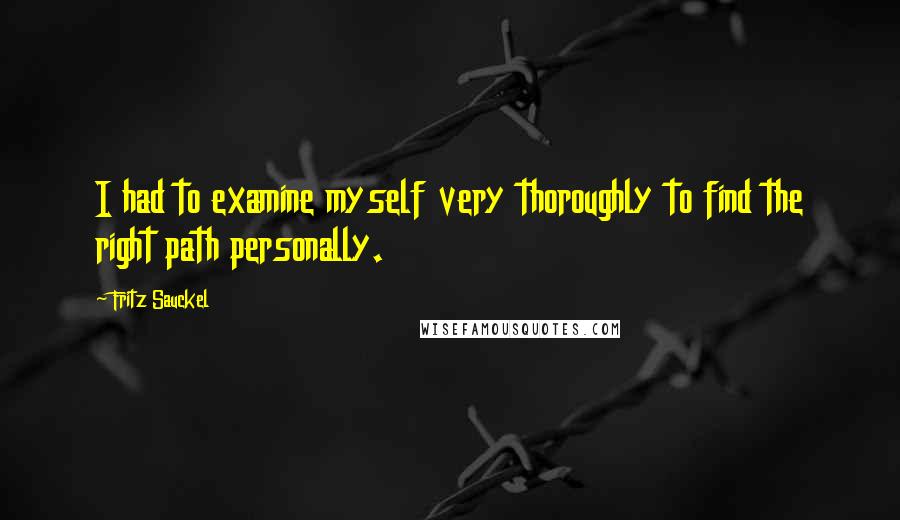 Fritz Sauckel Quotes: I had to examine myself very thoroughly to find the right path personally.
