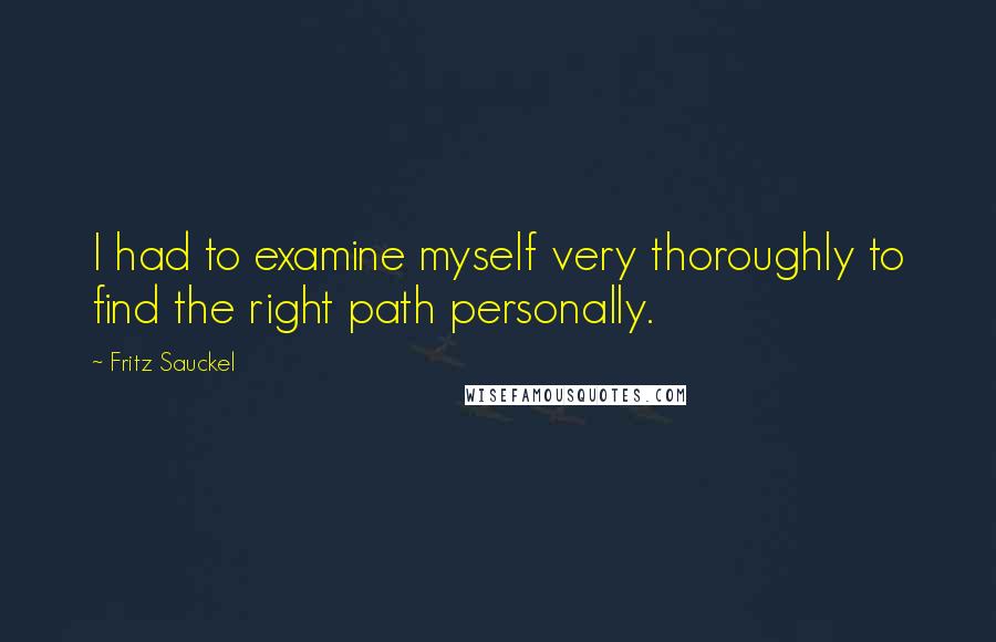 Fritz Sauckel Quotes: I had to examine myself very thoroughly to find the right path personally.