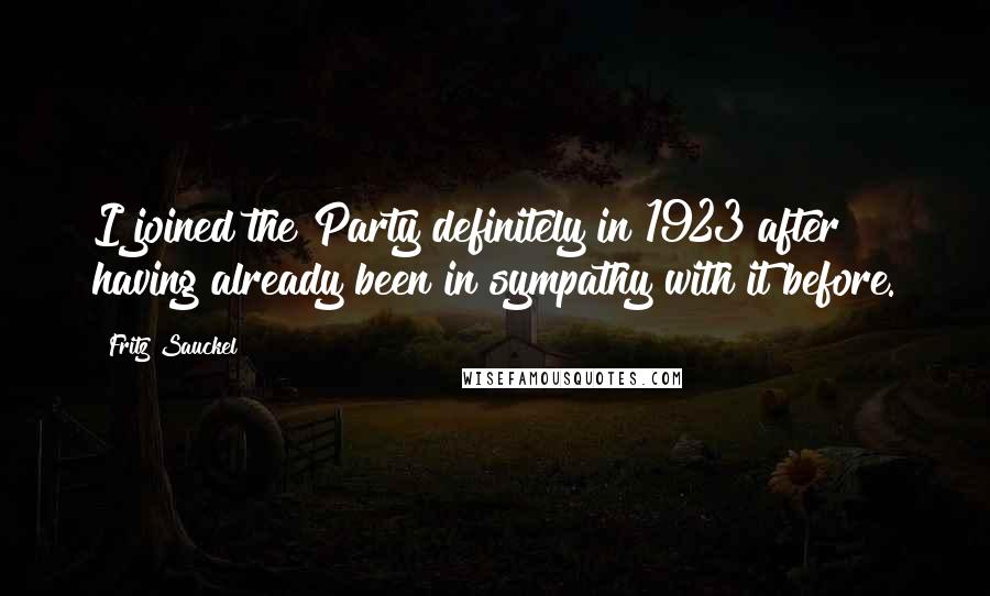 Fritz Sauckel Quotes: I joined the Party definitely in 1923 after having already been in sympathy with it before.