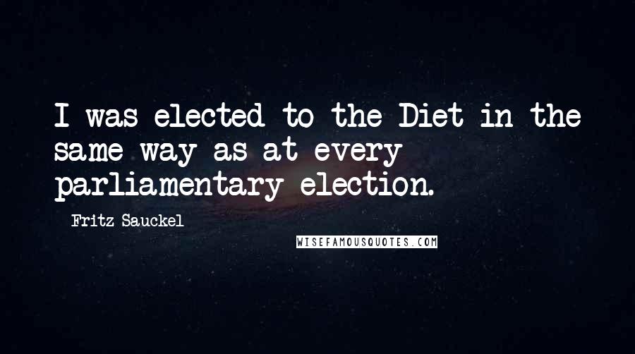 Fritz Sauckel Quotes: I was elected to the Diet in the same way as at every parliamentary election.