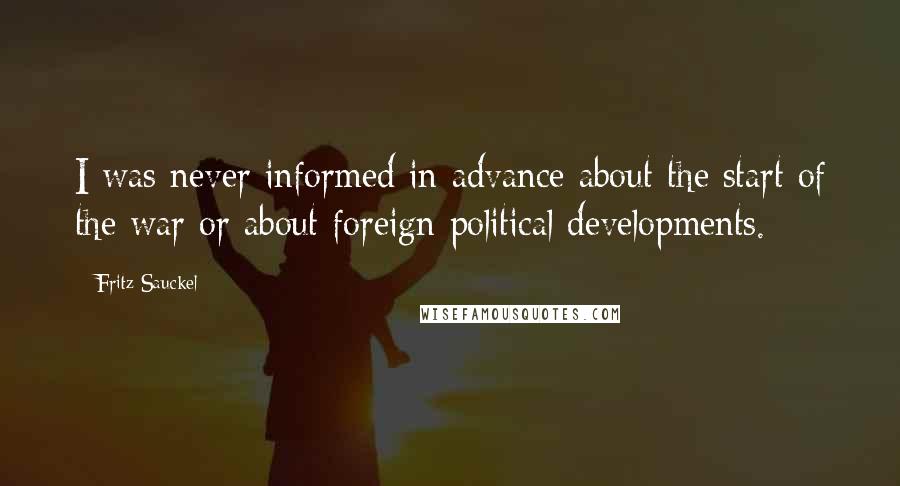 Fritz Sauckel Quotes: I was never informed in advance about the start of the war or about foreign political developments.