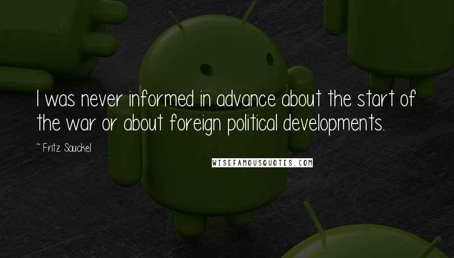 Fritz Sauckel Quotes: I was never informed in advance about the start of the war or about foreign political developments.
