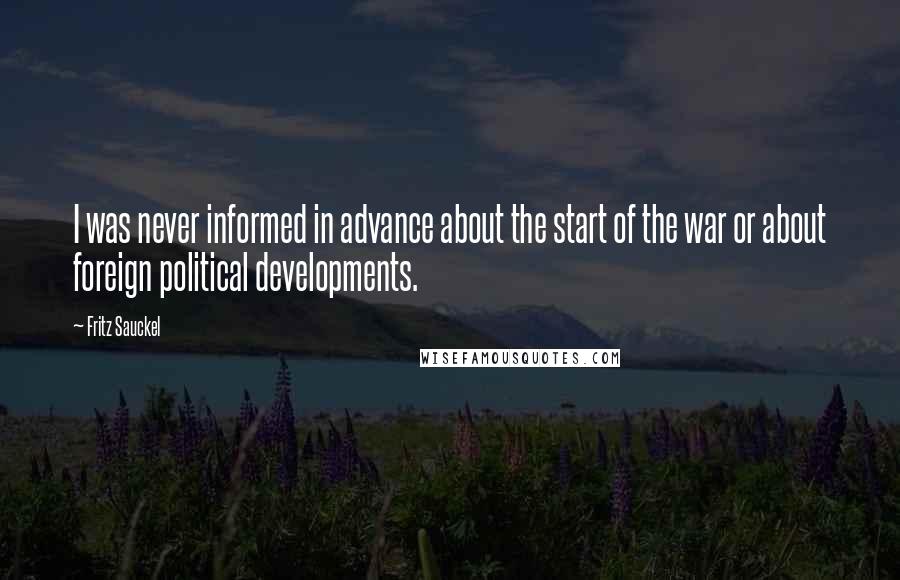 Fritz Sauckel Quotes: I was never informed in advance about the start of the war or about foreign political developments.