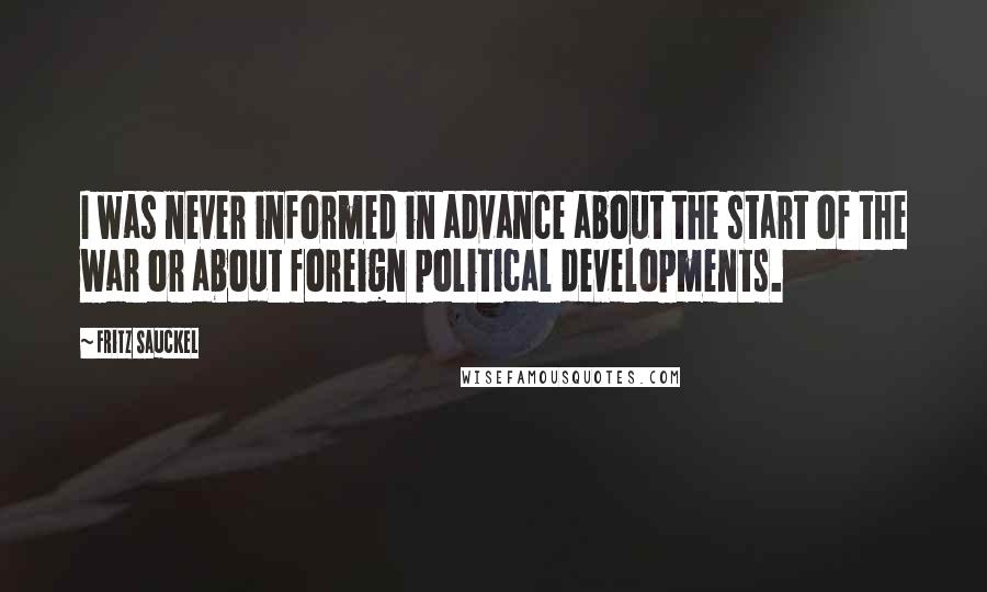 Fritz Sauckel Quotes: I was never informed in advance about the start of the war or about foreign political developments.