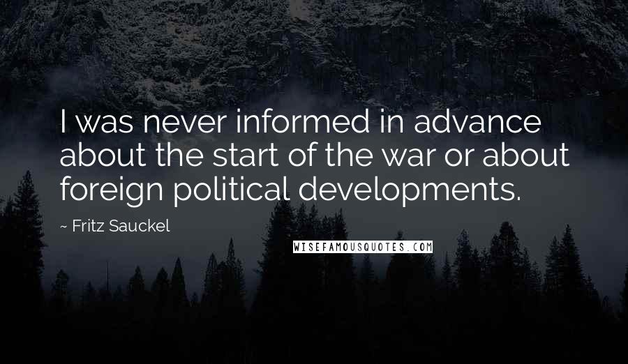 Fritz Sauckel Quotes: I was never informed in advance about the start of the war or about foreign political developments.