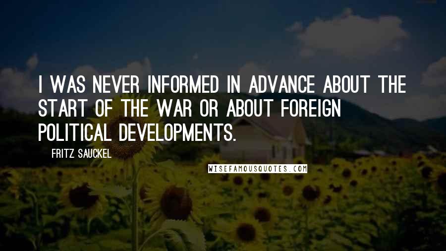 Fritz Sauckel Quotes: I was never informed in advance about the start of the war or about foreign political developments.