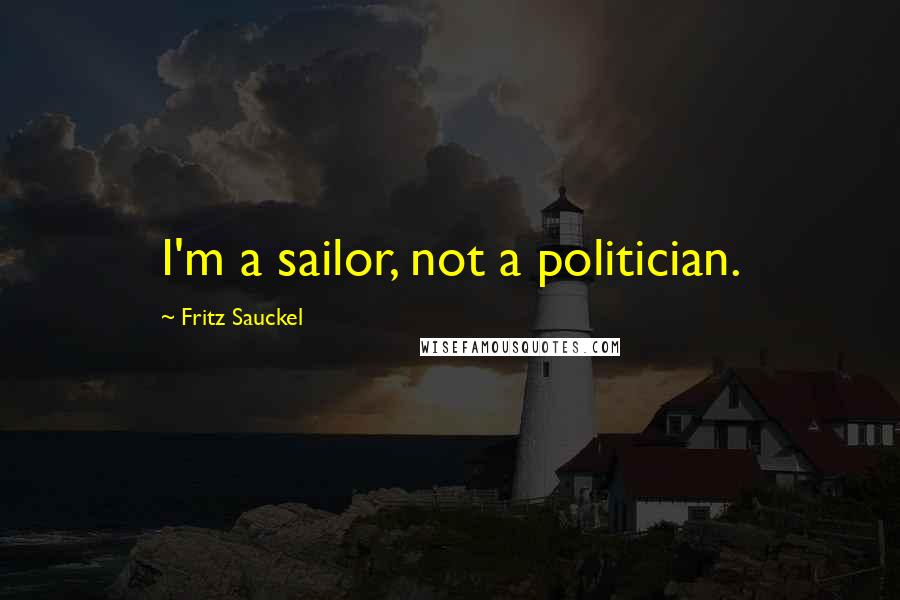 Fritz Sauckel Quotes: I'm a sailor, not a politician.