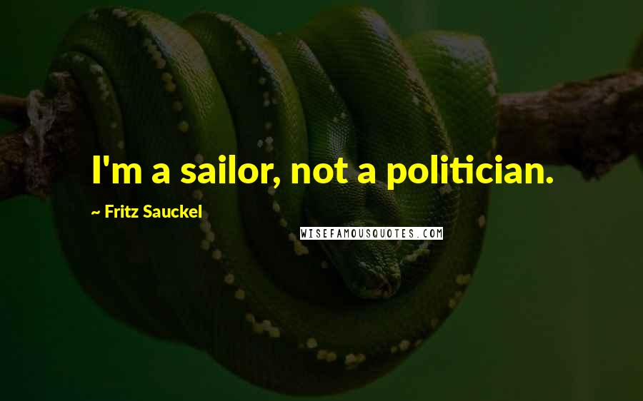 Fritz Sauckel Quotes: I'm a sailor, not a politician.