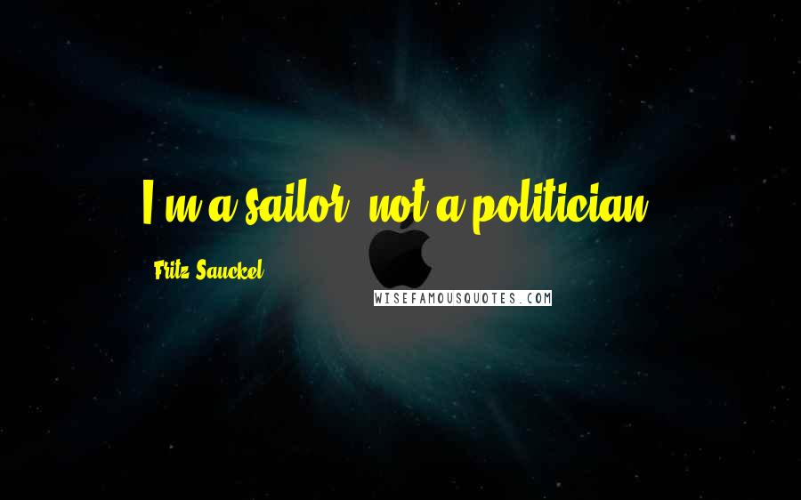 Fritz Sauckel Quotes: I'm a sailor, not a politician.