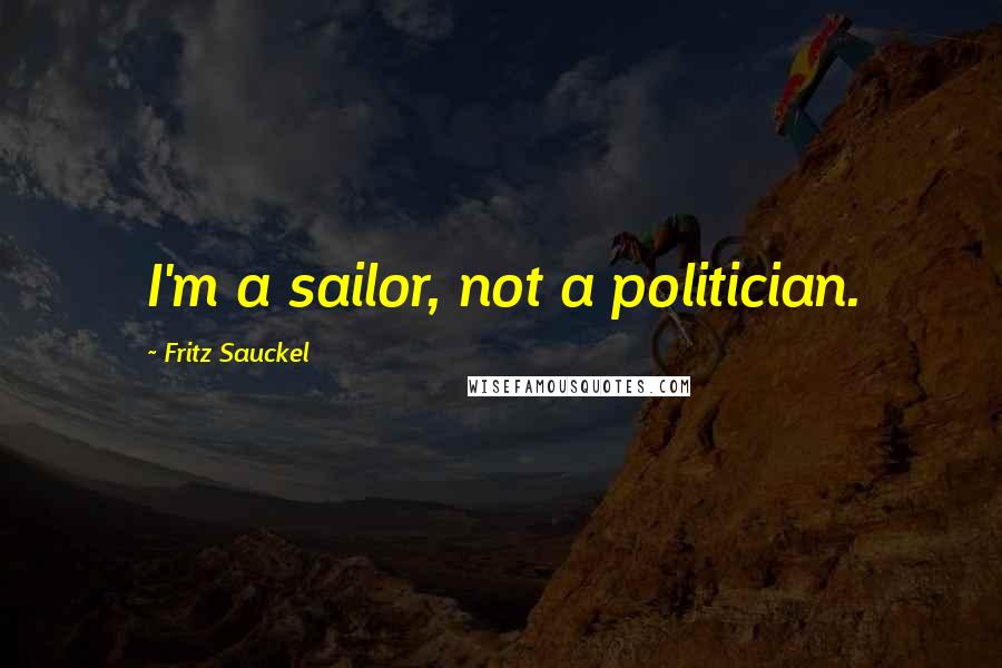 Fritz Sauckel Quotes: I'm a sailor, not a politician.