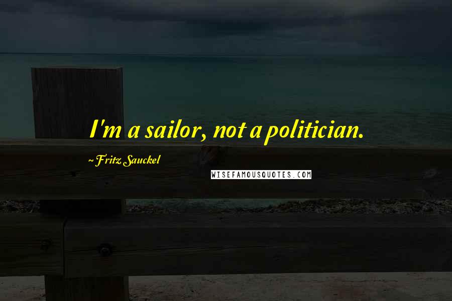 Fritz Sauckel Quotes: I'm a sailor, not a politician.