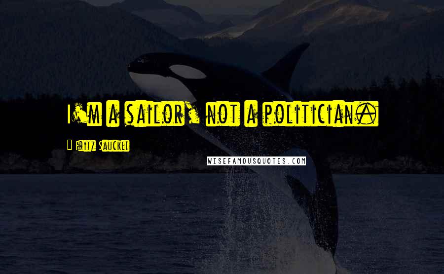 Fritz Sauckel Quotes: I'm a sailor, not a politician.