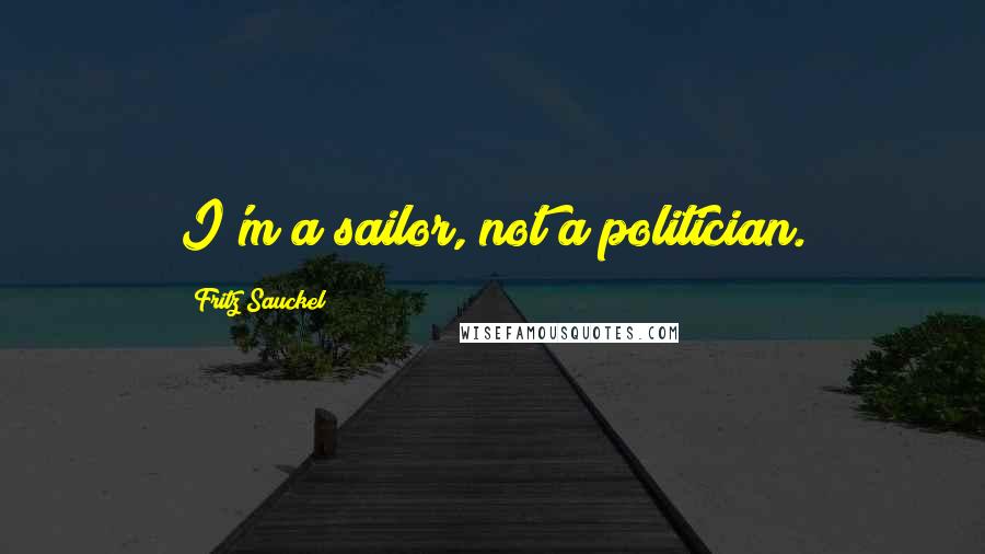 Fritz Sauckel Quotes: I'm a sailor, not a politician.