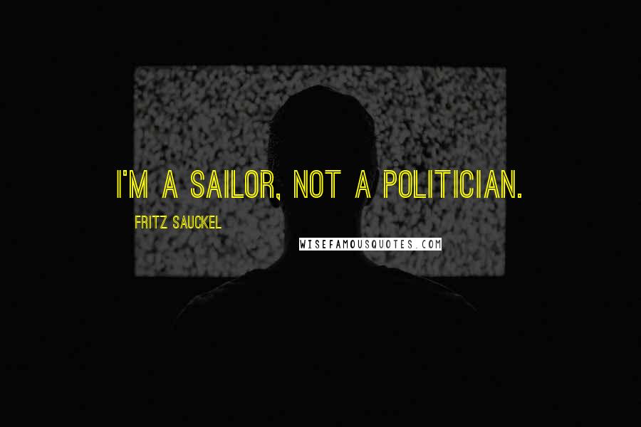 Fritz Sauckel Quotes: I'm a sailor, not a politician.