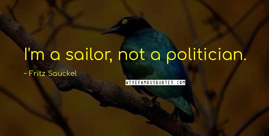 Fritz Sauckel Quotes: I'm a sailor, not a politician.